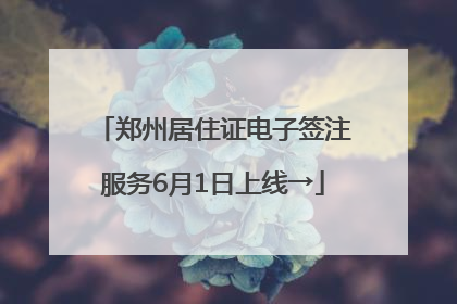 郑州居住证电子签注服务6月1日上线→