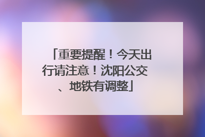 重要提醒！今天出行请注意！沈阳公交、地铁有调整
