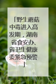 野生蘑菇中毒进入高发期，湖南省食安办、省卫生健康委紧急预警