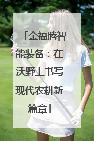 金福腾智能装备：在沃野上书写现代农耕新篇章