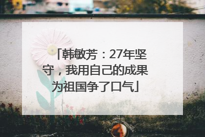 韩敏芳：27年坚守，我用自己的成果为祖国争了口气