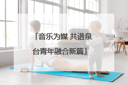 音乐为媒 共谱泉台青年融合新篇