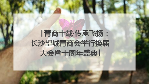 青商十载·传承飞扬：长沙望城青商会举行换届大会暨十周年盛典