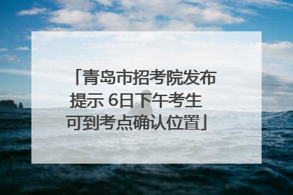 青岛市招考院发布提示 6日下午考生可到考点确认位置