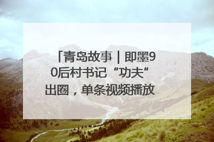 青岛故事｜即墨90后村书记“功夫”出圈，单条视频播放量过600万