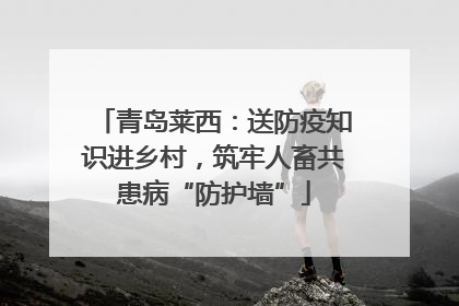 青岛莱西：送防疫知识进乡村，筑牢人畜共患病“防护墙”