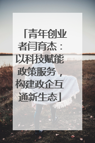 青年创业者闫育杰：以科技赋能政策服务，构建政企互通新生态