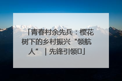 青春村余先兵：樱花树下的乡村振兴“领航人”｜先锋引领⑪
