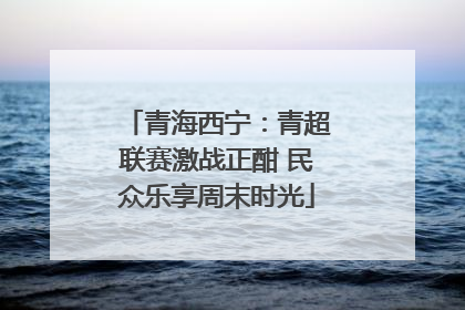 青海西宁：青超联赛激战正酣 民众乐享周末时光