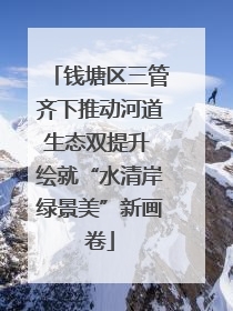 钱塘区三管齐下推动河道生态双提升 绘就“水清岸绿景美”新画卷