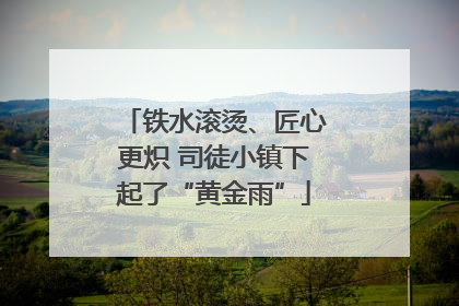 铁水滚烫、匠心更炽 司徒小镇下起了“黄金雨”