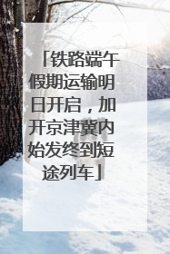 铁路端午假期运输明日开启，加开京津冀内始发终到短途列车