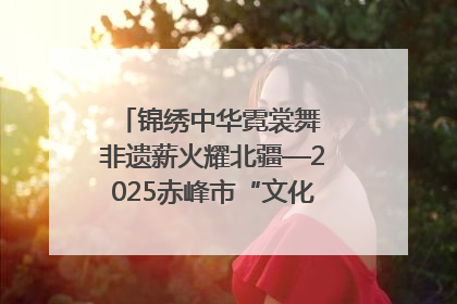 锦绣中华霓裳舞 非遗薪火耀北疆—2025赤峰市“文化和自然遗产日”非遗宣传展示活动纪实