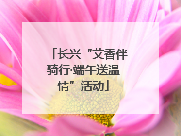 长兴“艾香伴骑行·端午送温情”活动