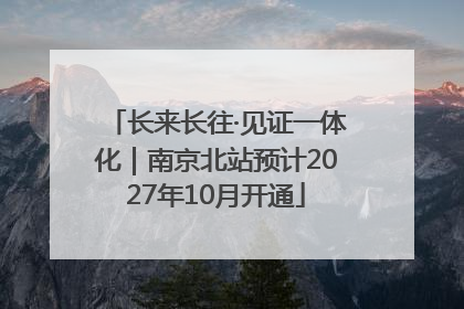 长来长往·见证一体化｜南京北站预计2027年10月开通