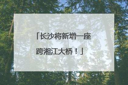 长沙将新增一座跨湘江大桥！