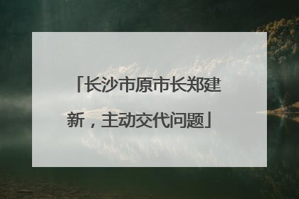 长沙市原市长郑建新，主动交代问题