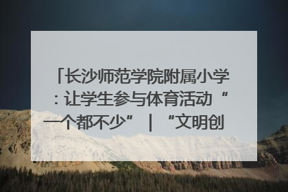 长沙师范学院附属小学：让学生参与体育活动“一个都不少”｜“文明创建耀三湘”专栏