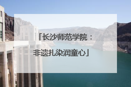 长沙师范学院：非遗扎染润童心