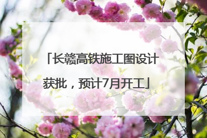 长赣高铁施工图设计获批，预计7月开工