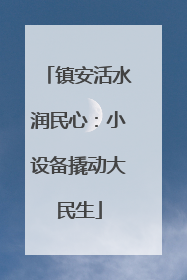 镇安活水润民心：小设备撬动大民生