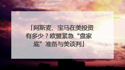阿斯麦、宝马在美投资有多少？欧盟紧急“盘家底”准备与美谈判