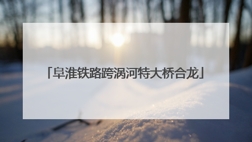 阜淮铁路跨涡河特大桥合龙