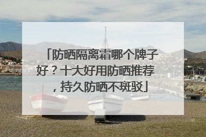 防晒隔离霜哪个牌子好？十大好用防晒推荐，持久防晒不斑驳