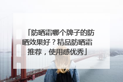 防晒霜哪个牌子的防晒效果好？精品防晒霜推荐，使用感优秀