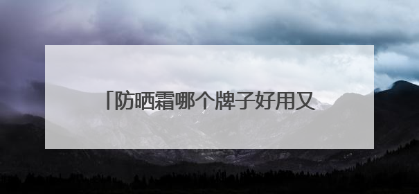 防晒霜哪个牌子好用又便宜？国货精选防晒霜推荐，想抗老先防晒