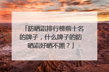 防晒霜排行榜前十名的牌子，什么牌子的防晒霜好晒不黑？