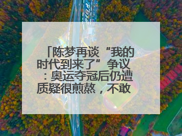陈梦再谈“我的时代到来了”争议：奥运夺冠后仍遭质疑很煎熬，不敢再这么说了