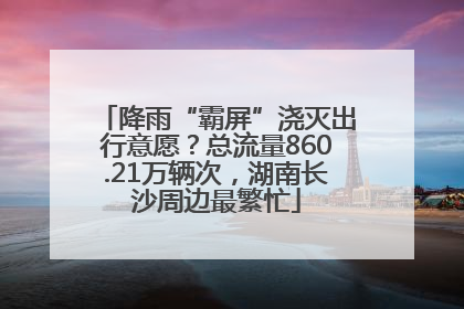 降雨“霸屏”浇灭出行意愿？总流量860.21万辆次，湖南长沙周边最繁忙