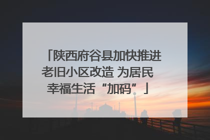 陕西府谷县加快推进老旧小区改造 为居民幸福生活“加码”