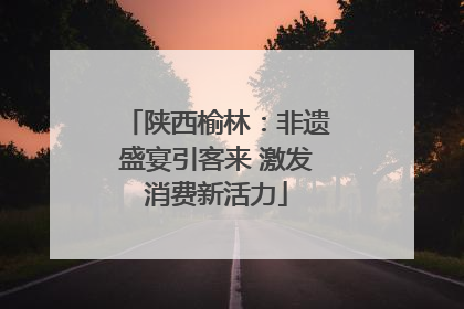 陕西榆林：非遗盛宴引客来 激发消费新活力