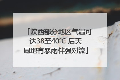 陕西部分地区气温可达38至40℃ 后天局地有暴雨伴强对流