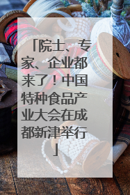 院士、专家、企业都来了！中国特种食品产业大会在成都新津举行