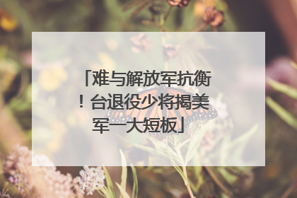 难与解放军抗衡！台退役少将揭美军一大短板
