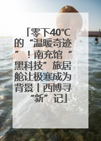 零下40℃的“温暖奇迹”！南充馆“黑科技”旅居舱让极寒成为背景丨西博寻“新”记