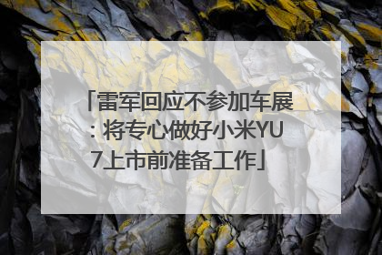 雷军回应不参加车展：将专心做好小米YU7上市前准备工作