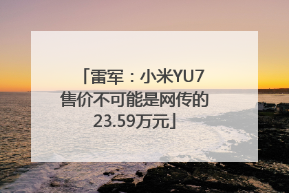 雷军：小米YU7售价不可能是网传的23.59万元