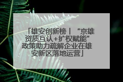 雄安创新榜丨“京雄资质互认+扩权赋能”政策助力疏解企业在雄安新区落地运营