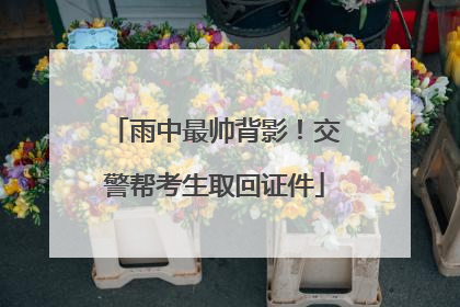 雨中最帅背影！交警帮考生取回证件