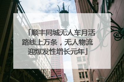 顺丰同城无人车月活路线上万条，无人物流迎爆发性增长元年