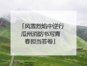 风雪烈焰中逆行 瓜州消防书写青春担当答卷