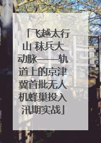 飞越太行山 秣兵大动脉——轨道上的京津冀首批无人机蜂巢投入汛期实战