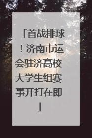 首战排球！济南市运会驻济高校大学生组赛事开打在即