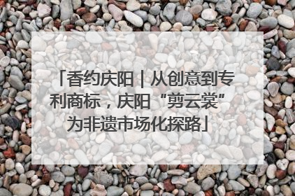香约庆阳｜从创意到专利商标，庆阳“剪云裳”为非遗市场化探路