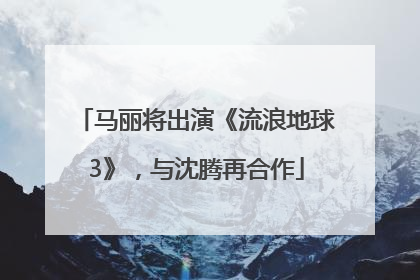 马丽将出演《流浪地球3》，与沈腾再合作