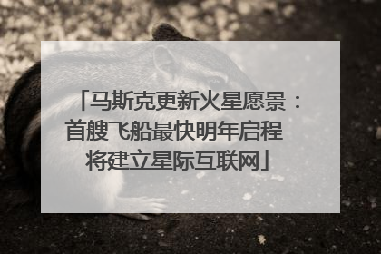马斯克更新火星愿景：首艘飞船最快明年启程 将建立星际互联网